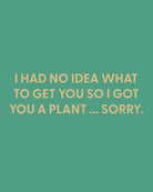 I had no idea what to get you so i got you a plant ... sorry. - Greeting Card - Chive Ceramics Studio - Cards - Chive Ceramics Studio